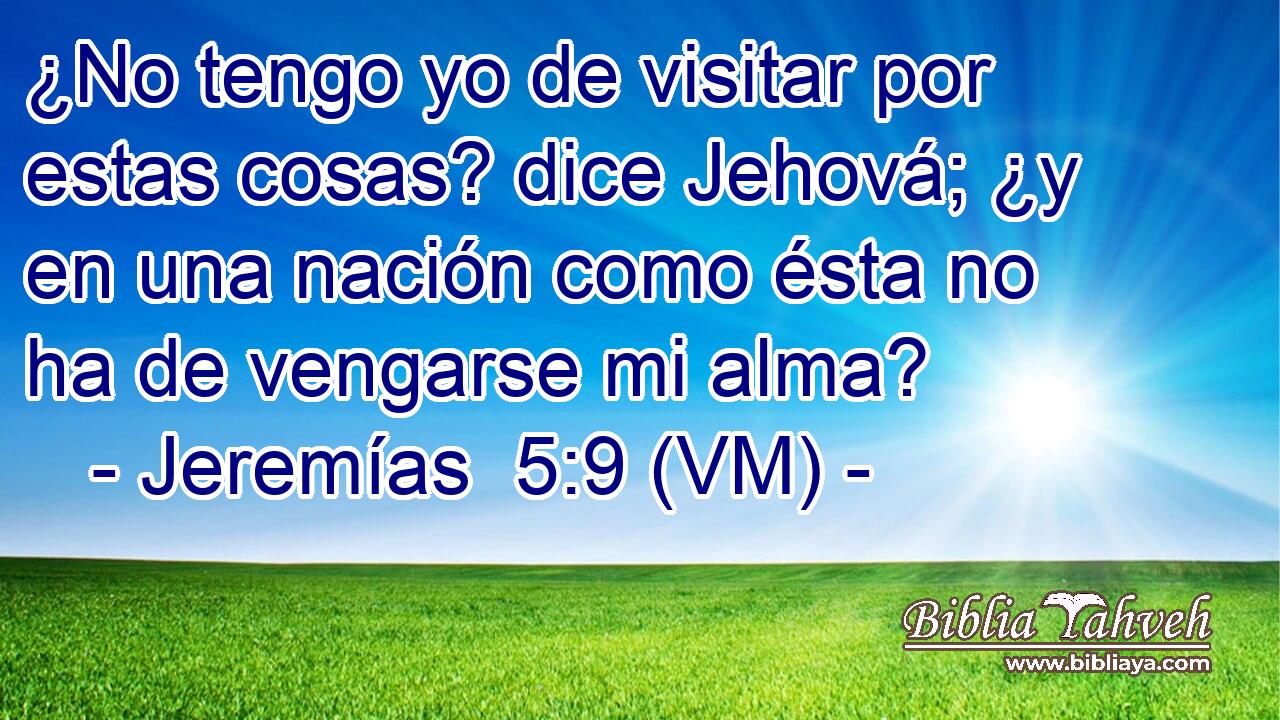  ¿No tengo yo de visitar por estas cosas? dice Jehová; ¿y en una nación como ésta no ha de vengarse mi alma? 