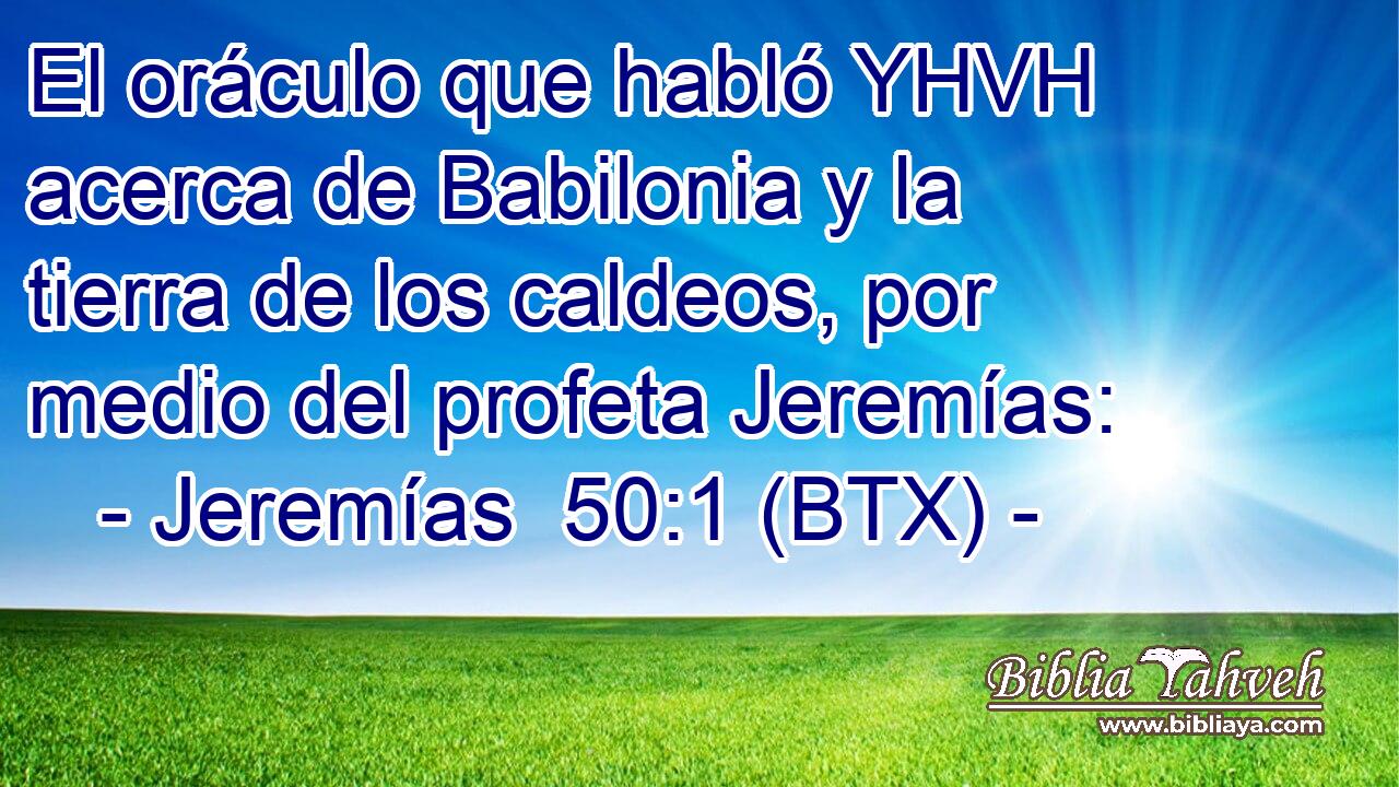 El oráculo que habló YHVH acerca de Babilonia y la tierra de los caldeos, por medio del profeta Jeremías: