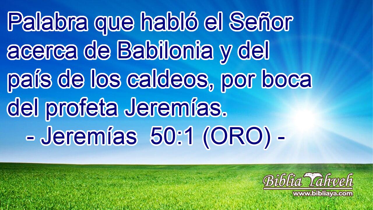  Palabra que habló el Señor acerca de Babilonia y del país de los caldeos, por boca del profeta Jeremías. 