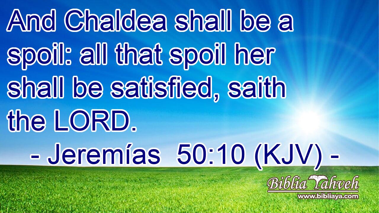 And Chaldea shall be a spoil: all that spoil her shall be satisfied, saith the LORD.