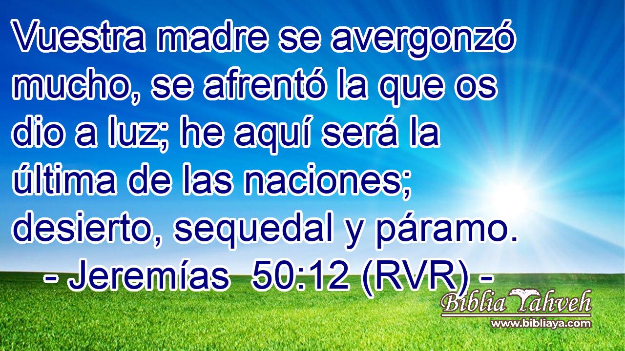 Vuestra madre se avergonzó mucho, se afrentó la que os dio a luz; he aquí será la última de las naciones; desierto, sequedal y páramo.