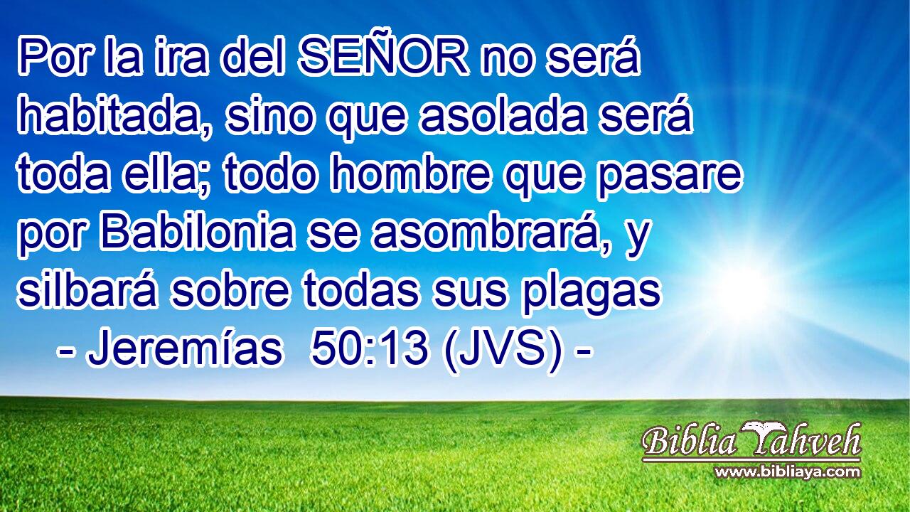Por la ira del SEÑOR no será habitada, sino que asolada será toda ella; todo hombre que pasare por Babilonia se asombrará, y silbará sobre todas sus plagas