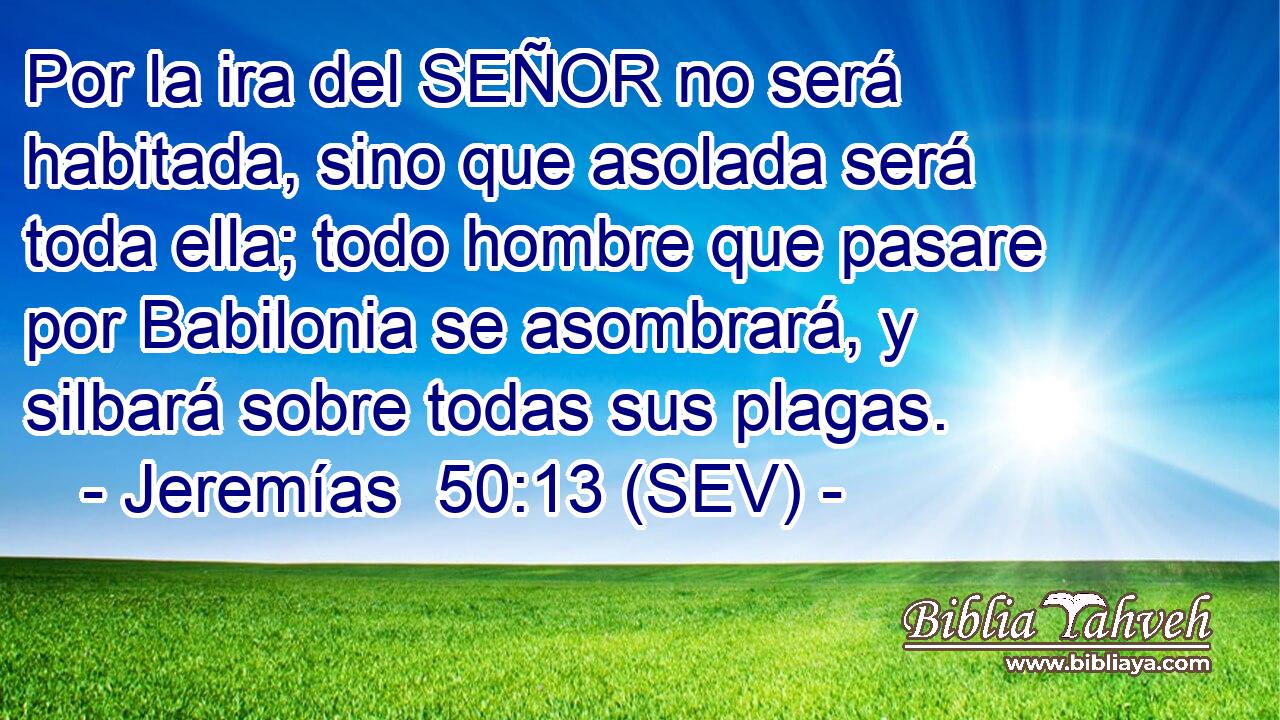 Por la ira del SEÑOR no será habitada, sino que asolada será toda ella; todo hombre que pasare por Babilonia se asombrará, y silbará sobre todas sus plagas.