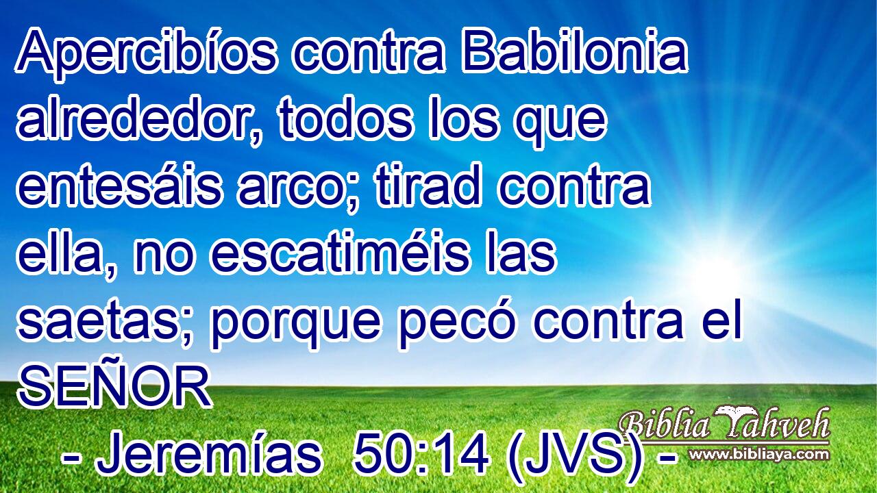 Apercibíos contra Babilonia alrededor, todos los que entesáis arco; tirad contra ella, no escatiméis las saetas; porque pecó contra el SEÑOR