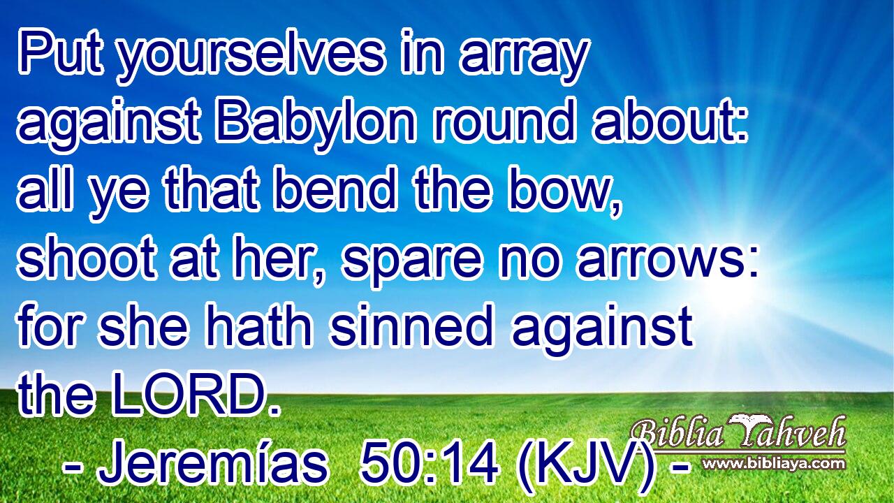 Put yourselves in array against Babylon round about: all ye that bend the bow, shoot at her, spare no arrows: for she hath sinned against the LORD.