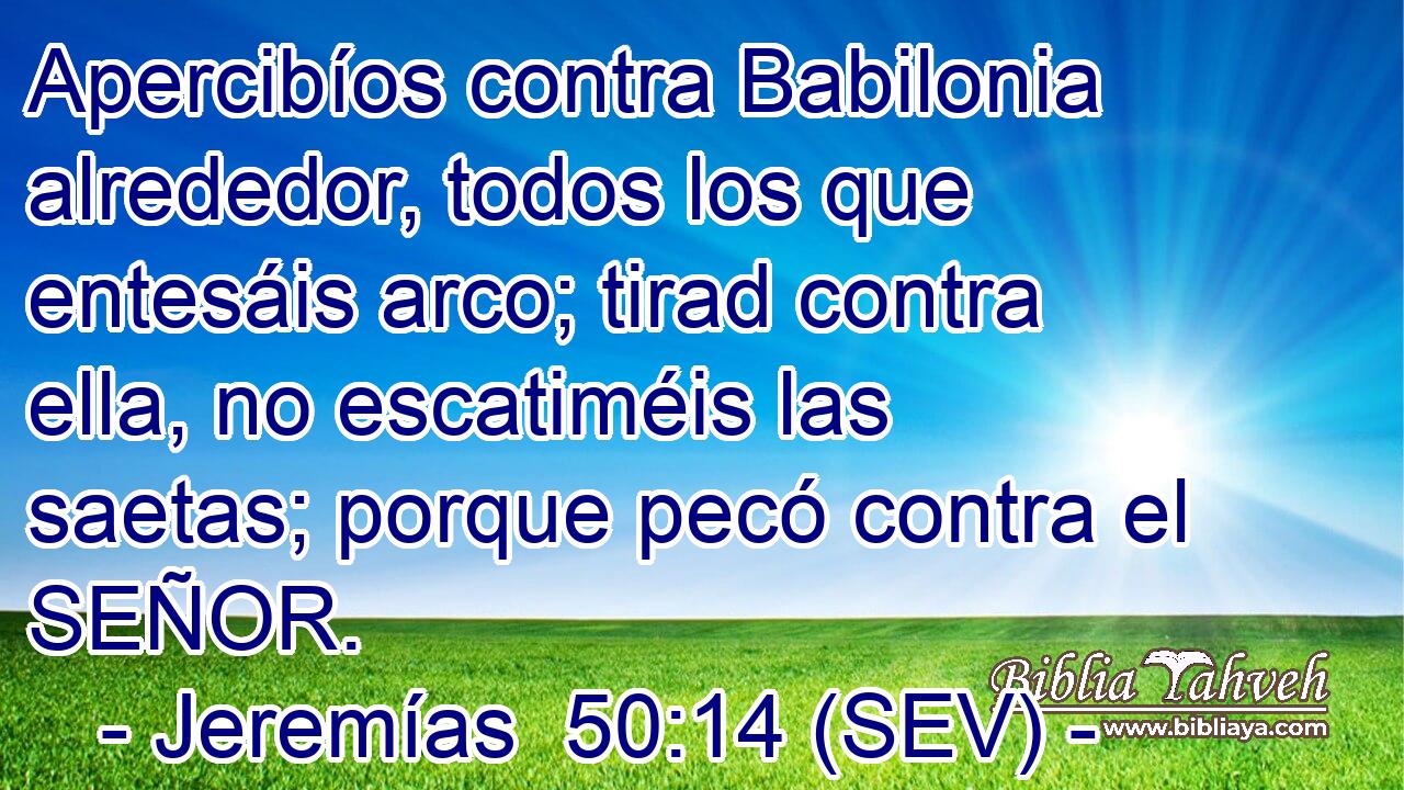 Apercibíos contra Babilonia alrededor, todos los que entesáis arco; tirad contra ella, no escatiméis las saetas; porque pecó contra el SEÑOR.
