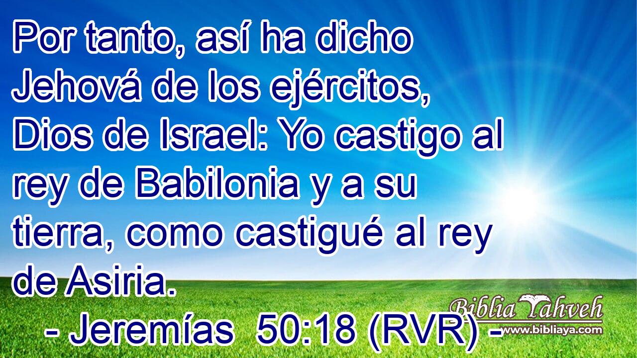 Por tanto, así ha dicho Jehová de los ejércitos, Dios de Israel: Yo castigo al rey de Babilonia y a su tierra, como castigué al rey de Asiria.