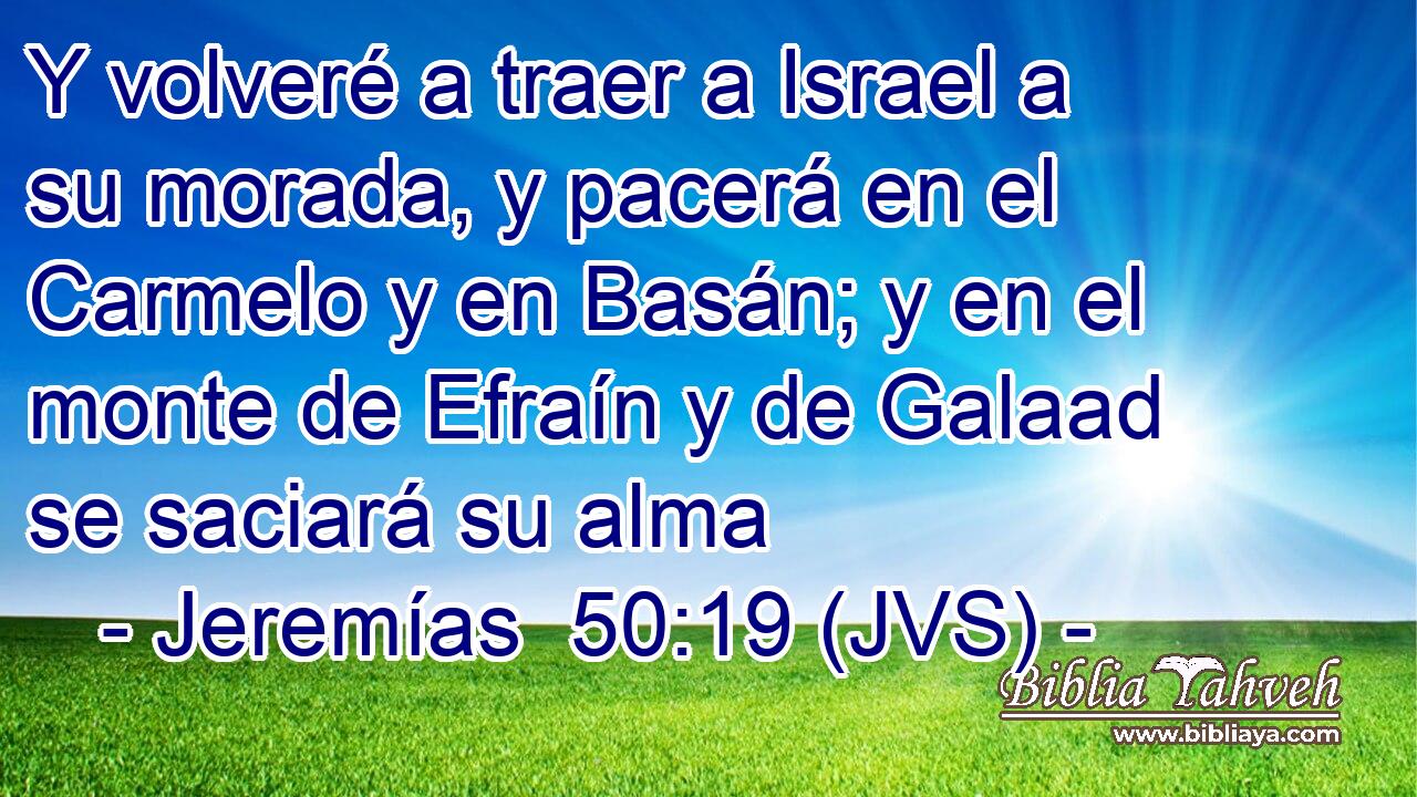 Y volveré a traer a Israel a su morada, y pacerá en el Carmelo y en Basán; y en el monte de Efraín y de Galaad se saciará su alma