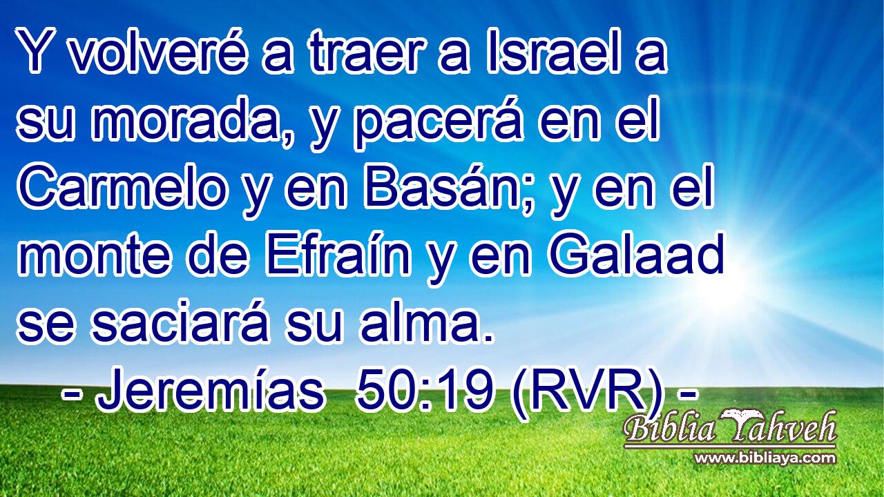 Y volveré a traer a Israel a su morada, y pacerá en el Carmelo y en Basán; y en el monte de Efraín y en Galaad se saciará su alma.