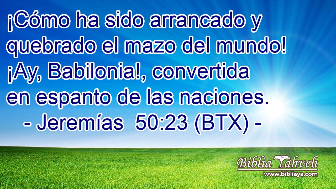 ¡Cómo ha sido arrancado y quebrado el mazo del mundo! ¡Ay, Babilonia!, convertida en espanto de las naciones.