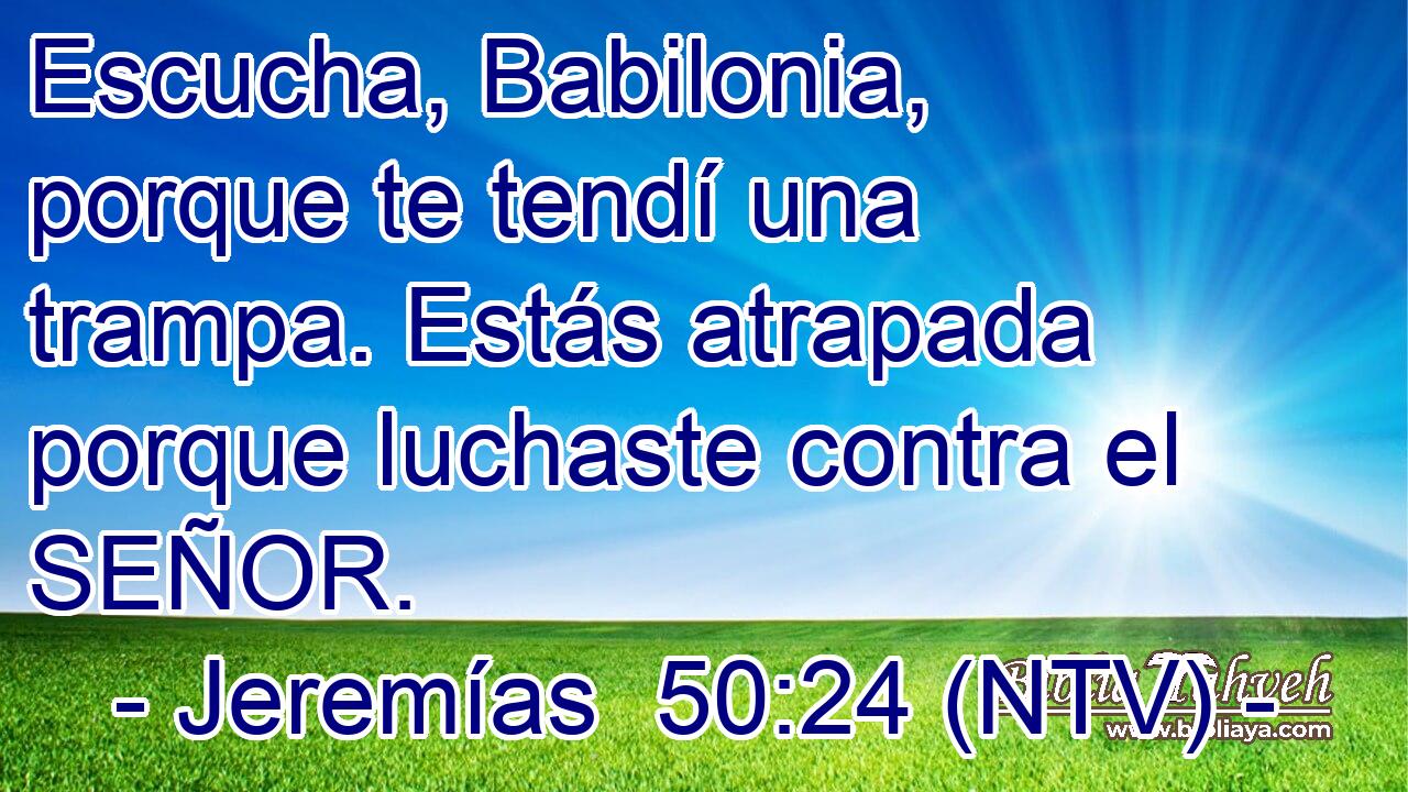 Escucha, Babilonia, porque te tendí una trampa. Estás atrapada porque luchaste contra el SEÑOR.