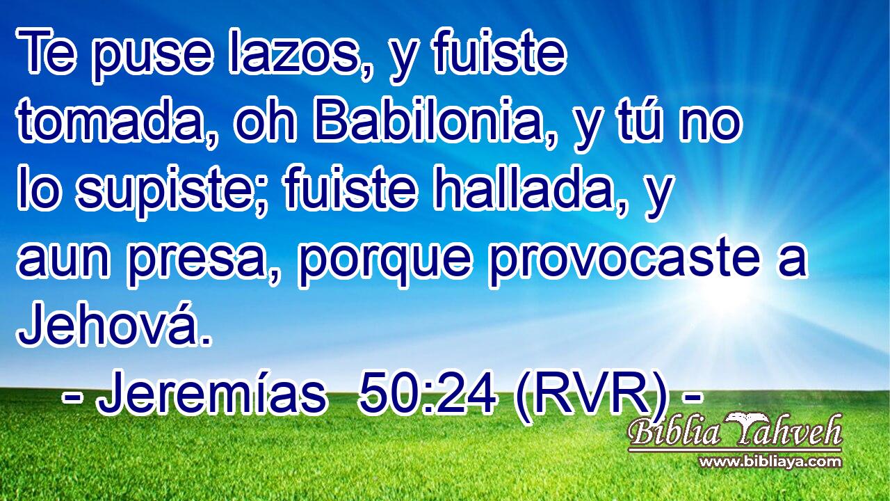 Te puse lazos, y fuiste tomada, oh Babilonia, y tú no lo supiste; fuiste hallada, y aun presa, porque provocaste a Jehová.