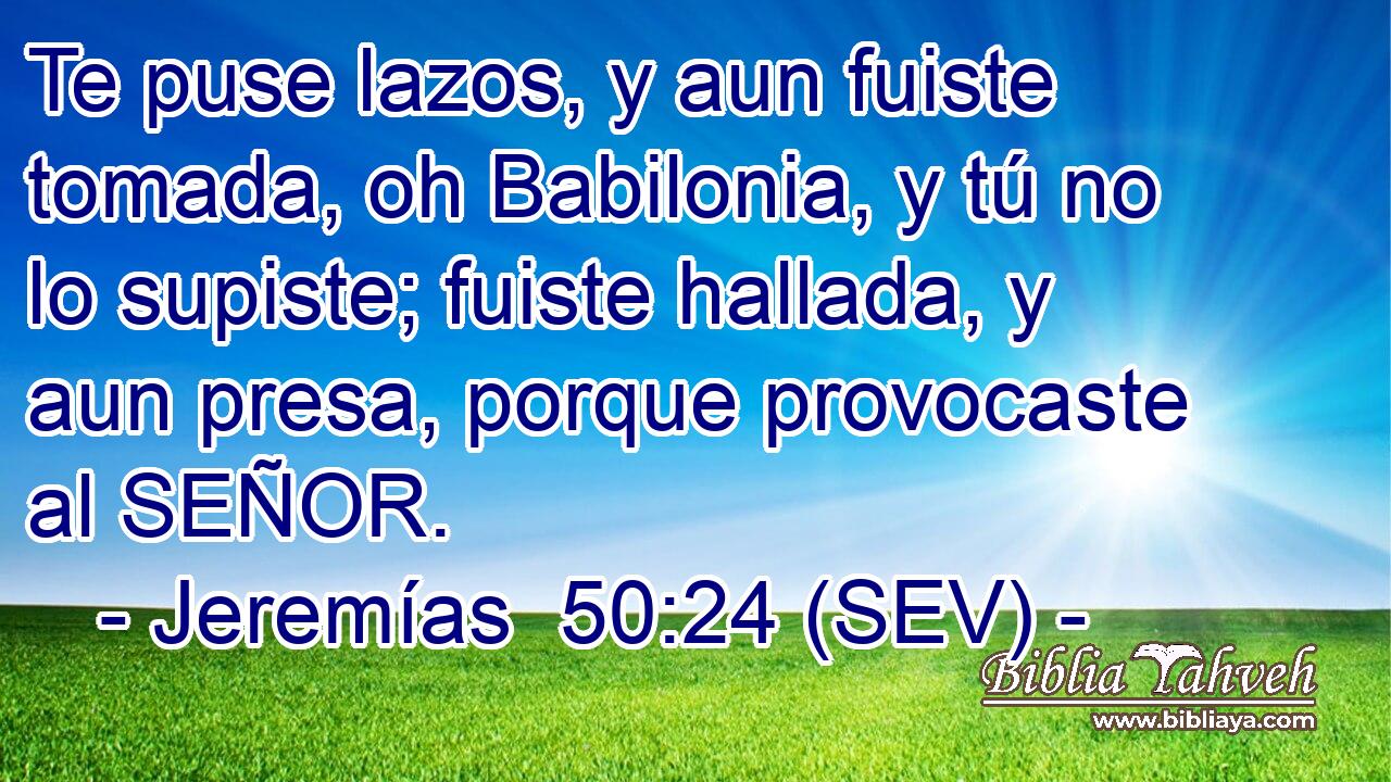 Te puse lazos, y aun fuiste tomada, oh Babilonia, y tú no lo supiste; fuiste hallada, y aun presa, porque provocaste al SEÑOR.