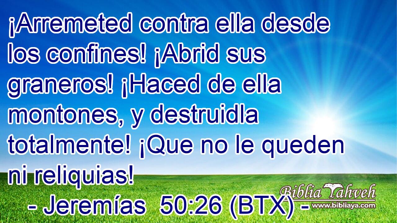 ¡Arremeted contra ella desde los confines! ¡Abrid sus graneros! ¡Haced de ella montones, y destruidla totalmente! ¡Que no le queden ni reliquias!