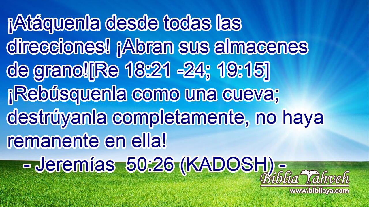 ¡Atáquenla desde todas las direcciones! ¡Abran sus almacenes de grano![Re 18:21 -24; 19:15] ¡Rebúsquenla como una cueva; destrúyanla completamente, no haya remanente en ella! 