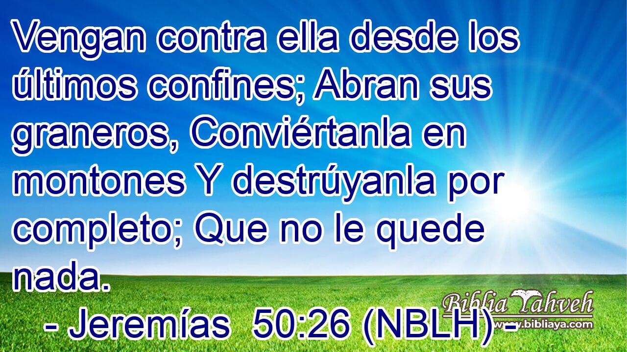  Vengan contra ella desde los últimos confines; Abran sus graneros, Conviértanla en montones Y destrúyanla por completo; Que no le quede nada. 