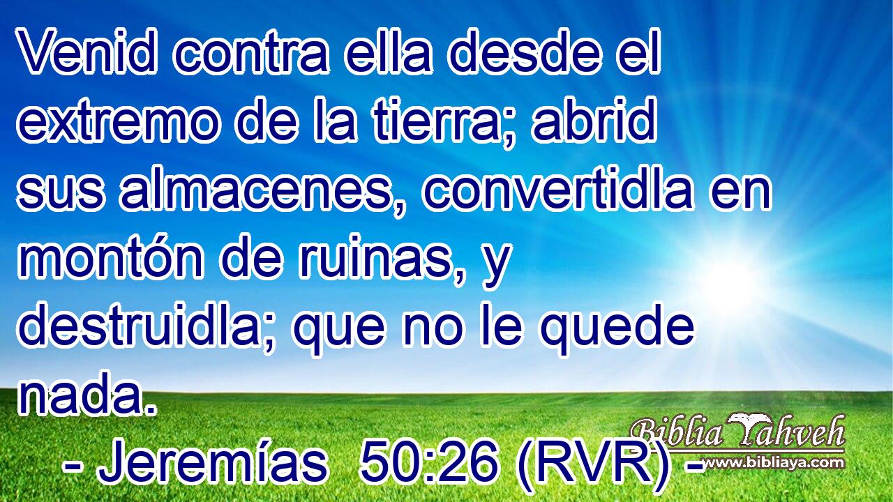 Venid contra ella desde el extremo de la tierra; abrid sus almacenes, convertidla en montón de ruinas, y destruidla; que no le quede nada.