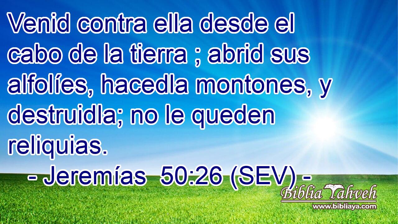 Venid contra ella desde el cabo de la tierra ; abrid sus alfolíes, hacedla montones, y destruidla; no le queden reliquias.