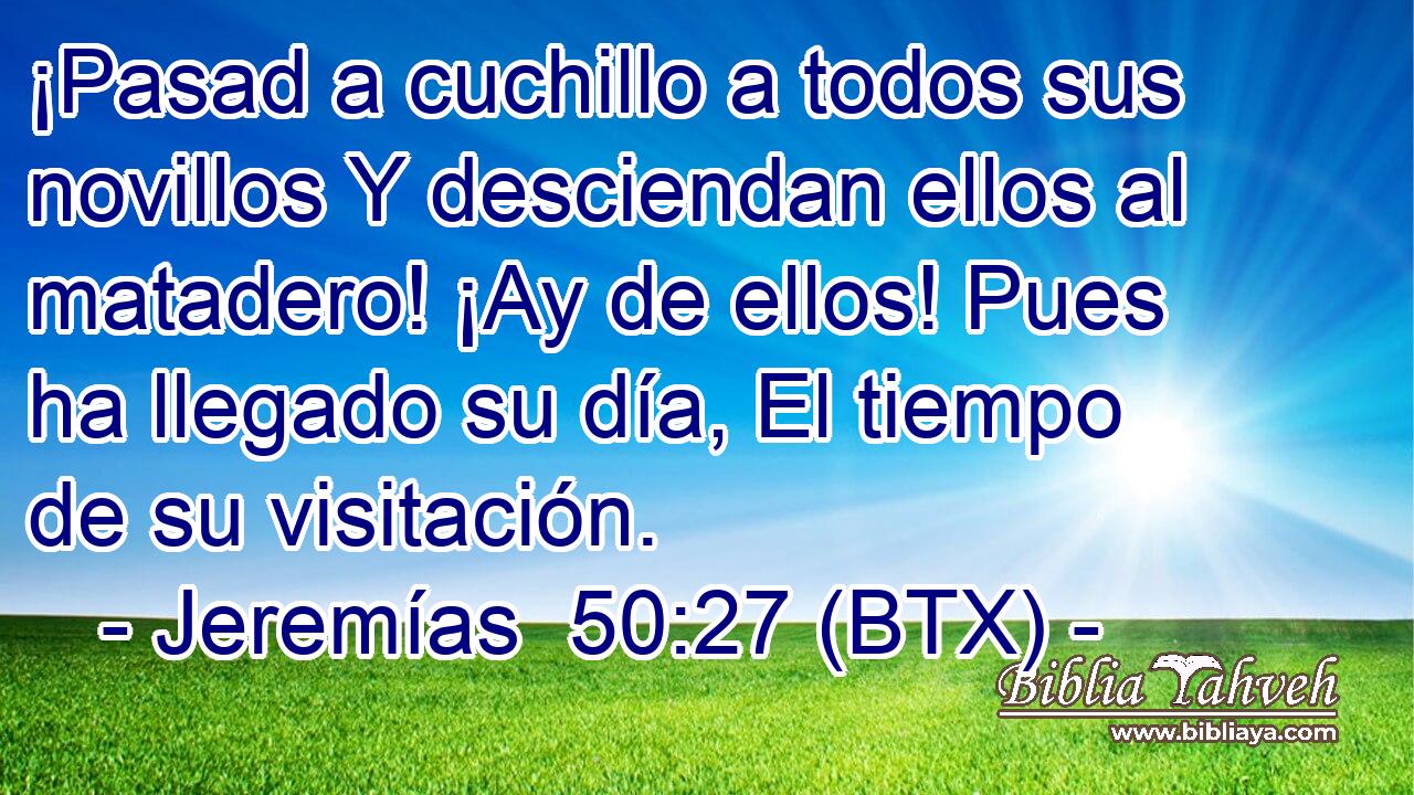 ¡Pasad a cuchillo a todos sus novillos Y desciendan ellos al matadero! ¡Ay de ellos! Pues ha llegado su día, El tiempo de su visitación.