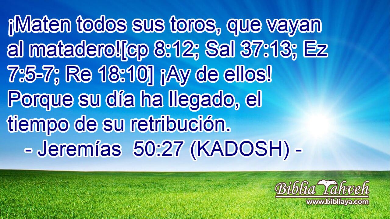  ¡Maten todos sus toros, que vayan al matadero![cp 8:12; Sal 37:13; Ez 7:5-7; Re 18:10] ¡Ay de ellos! Porque su día ha llegado, el tiempo de su retribución. 