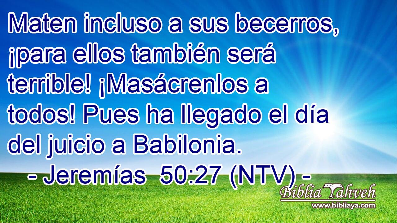 Maten incluso a sus becerros, ¡para ellos también será terrible! ¡Masácrenlos a todos! Pues ha llegado el día del juicio a Babilonia.