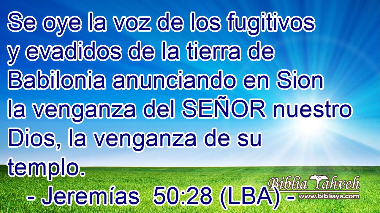 Se oye la voz de los fugitivos y evadidos de la tierra de Babilonia anunciando en Sion la venganza del SEÑOR nuestro Dios, la venganza de su templo.