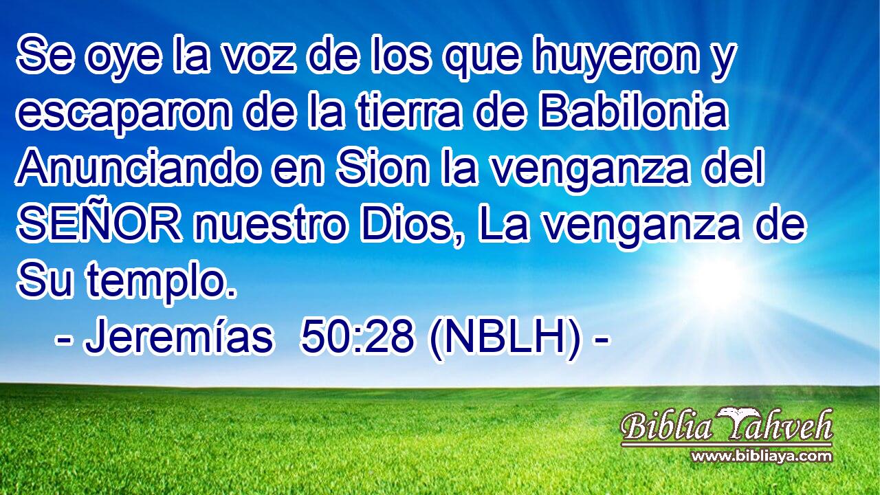  Se oye la voz de los que huyeron y escaparon de la tierra de Babilonia Anunciando en Sion la venganza del SEÑOR nuestro Dios, La venganza de Su templo. 