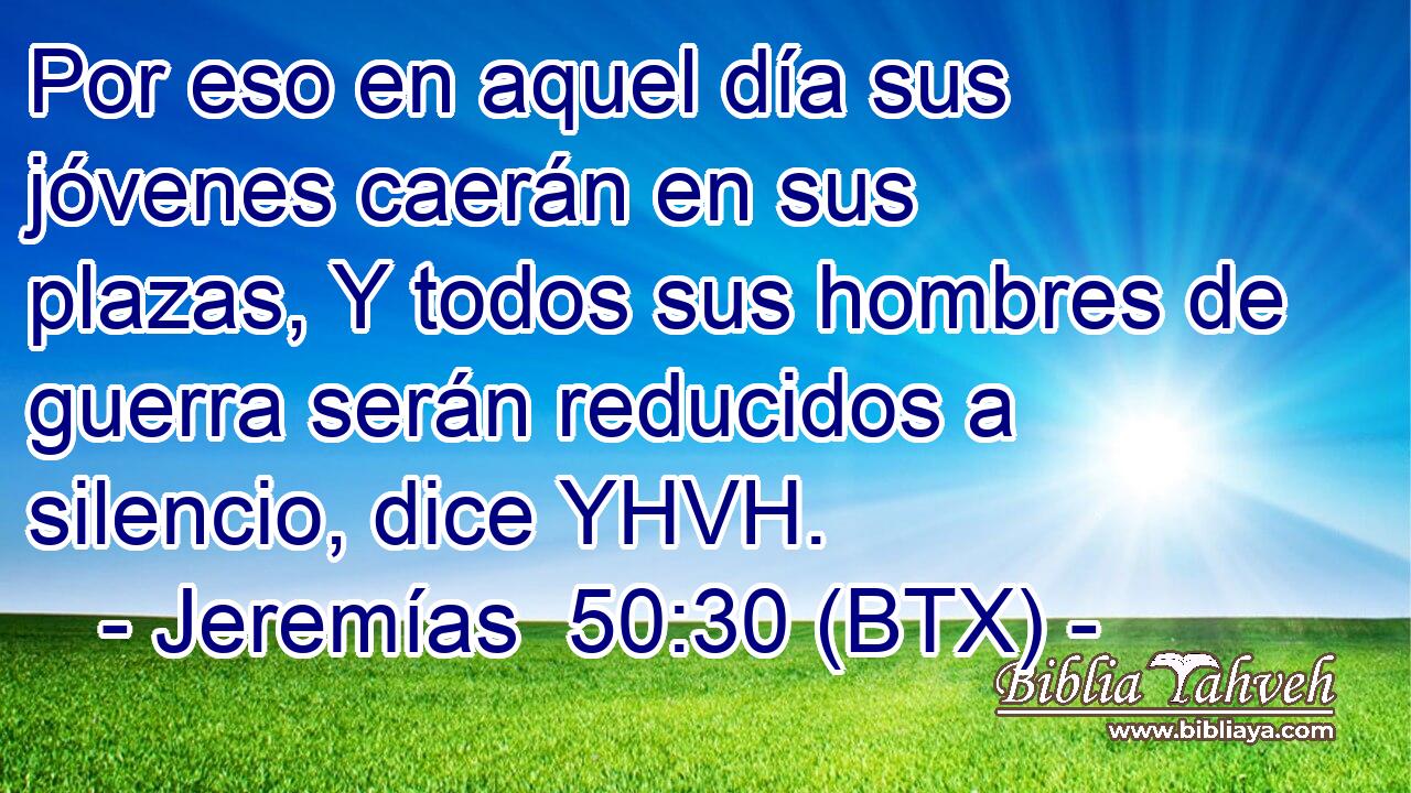 Por eso en aquel día sus jóvenes caerán en sus plazas, Y todos sus hombres de guerra serán reducidos a silencio, dice YHVH.