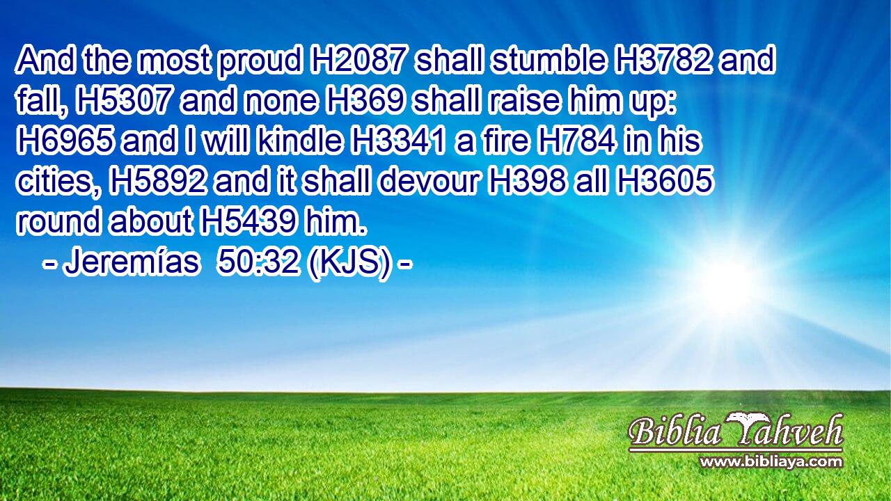 And the most proud H2087 shall stumble H3782 and fall, H5307 and none H369 shall raise him up: H6965 and I will kindle H3341 a fire H784 in his cities, H5892 and it shall devour H398 all H3605 round about H5439 him.