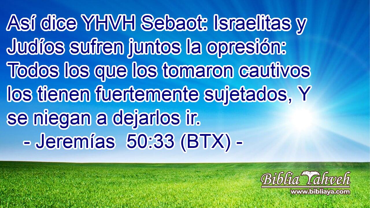 Así dice YHVH Sebaot: Israelitas y Judíos sufren juntos la opresión: Todos los que los tomaron cautivos los tienen fuertemente sujetados, Y se niegan a dejarlos ir.