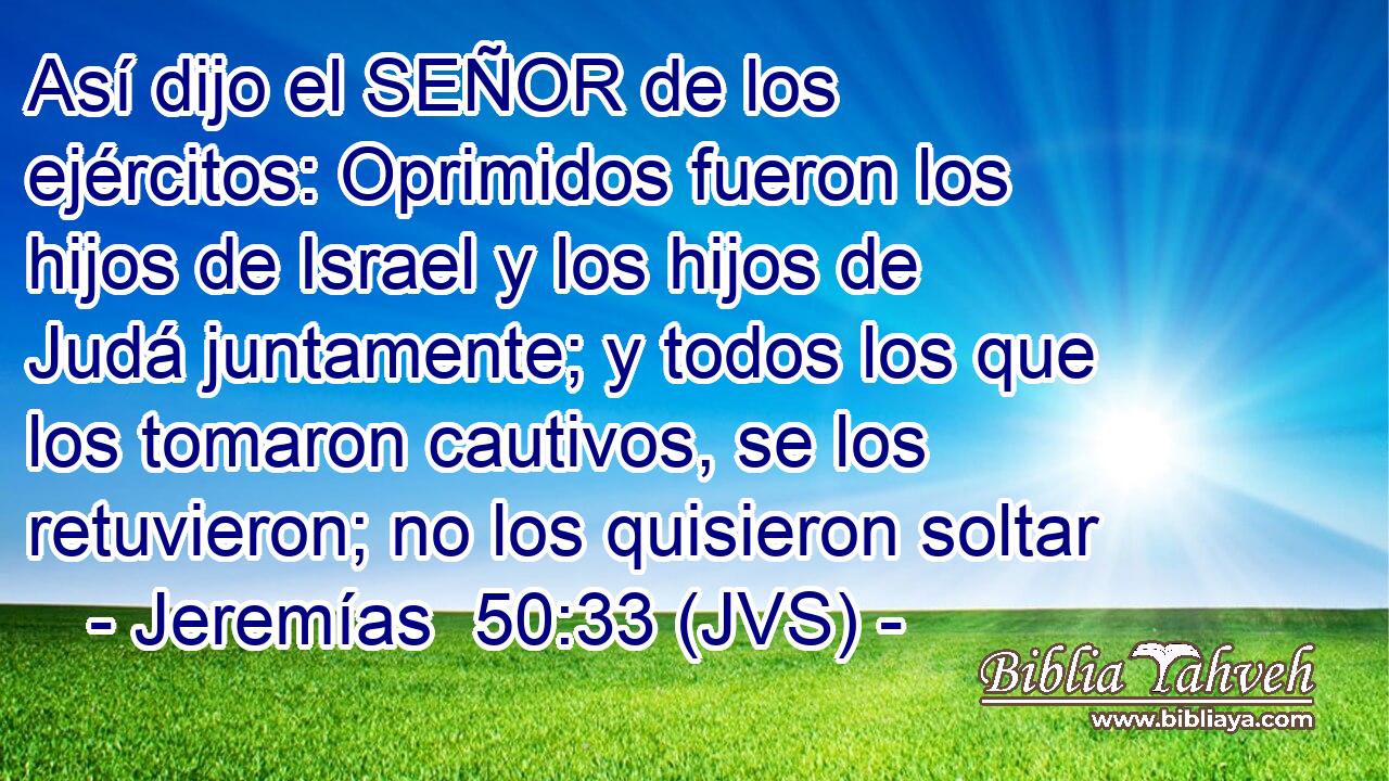 Así dijo el SEÑOR de los ejércitos: Oprimidos fueron los hijos de Israel y los hijos de Judá juntamente; y todos los que los tomaron cautivos, se los retuvieron; no los quisieron soltar