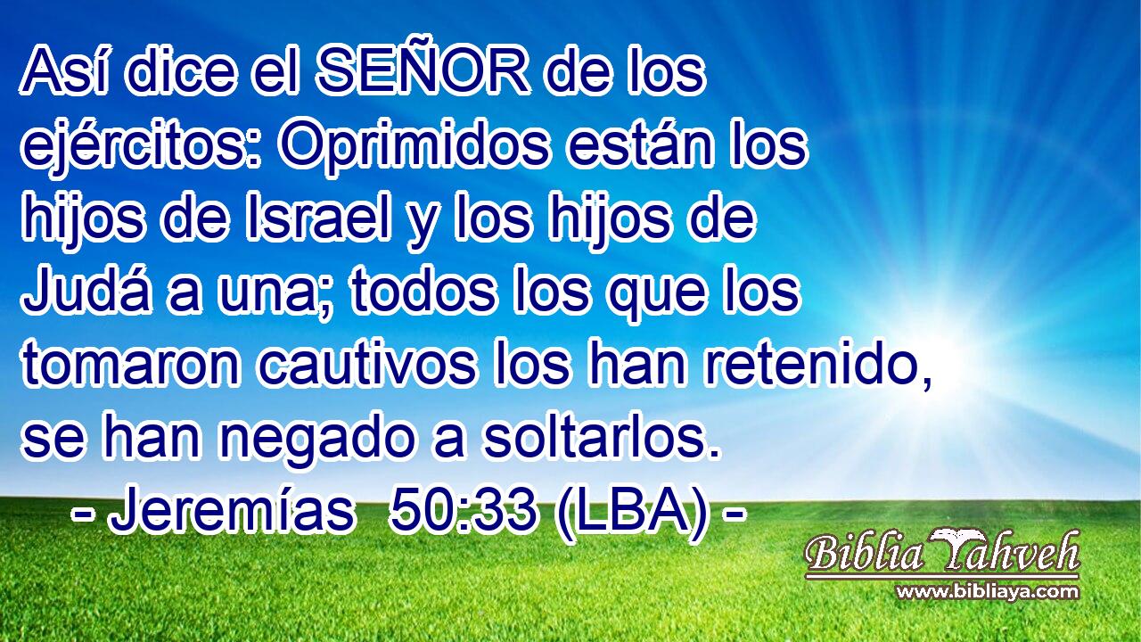 Así dice el SEÑOR de los ejércitos: Oprimidos están los hijos de Israel y los hijos de Judá a una; todos los que los tomaron cautivos los han retenido, se han negado a soltarlos.