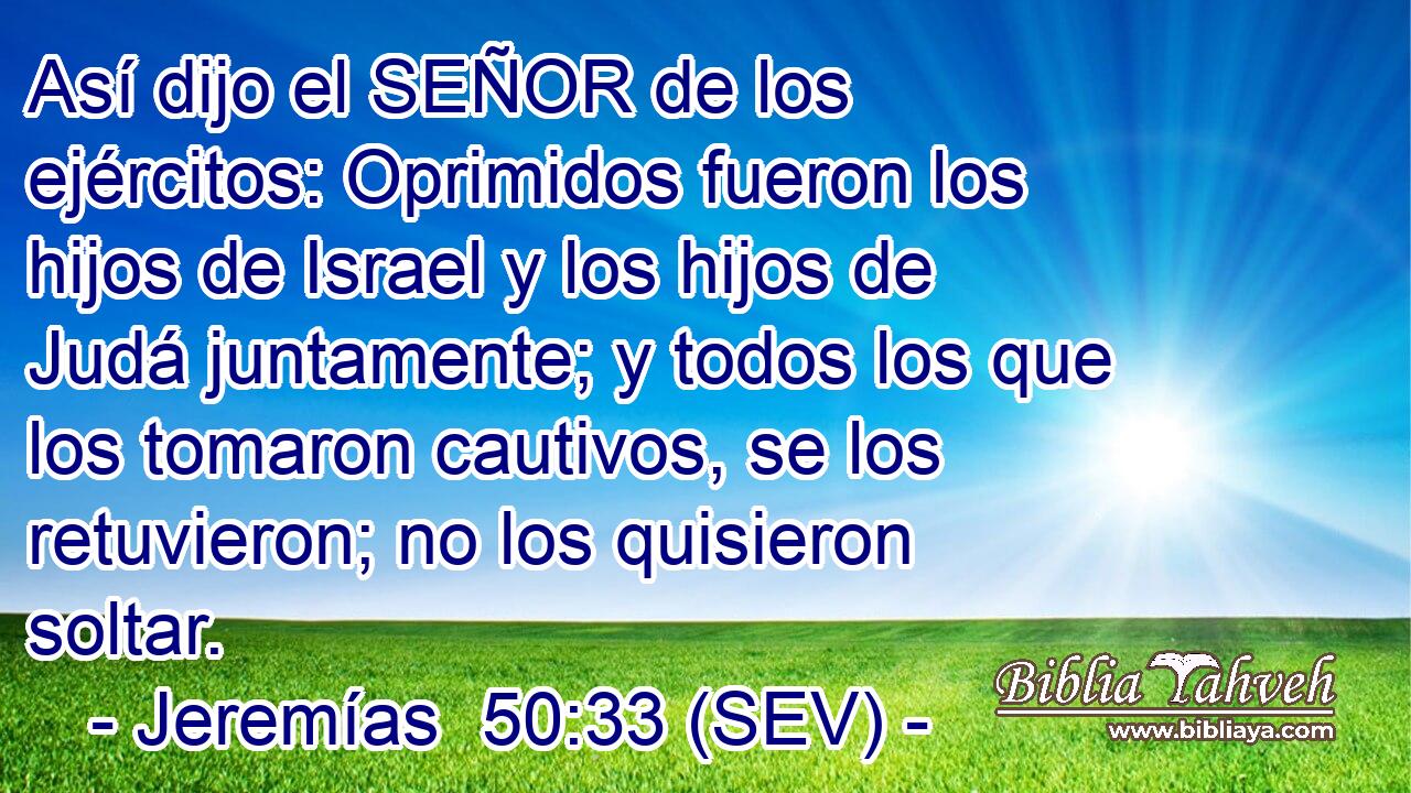 Así dijo el SEÑOR de los ejércitos: Oprimidos fueron los hijos de Israel y los hijos de Judá juntamente; y todos los que los tomaron cautivos, se los retuvieron; no los quisieron soltar.