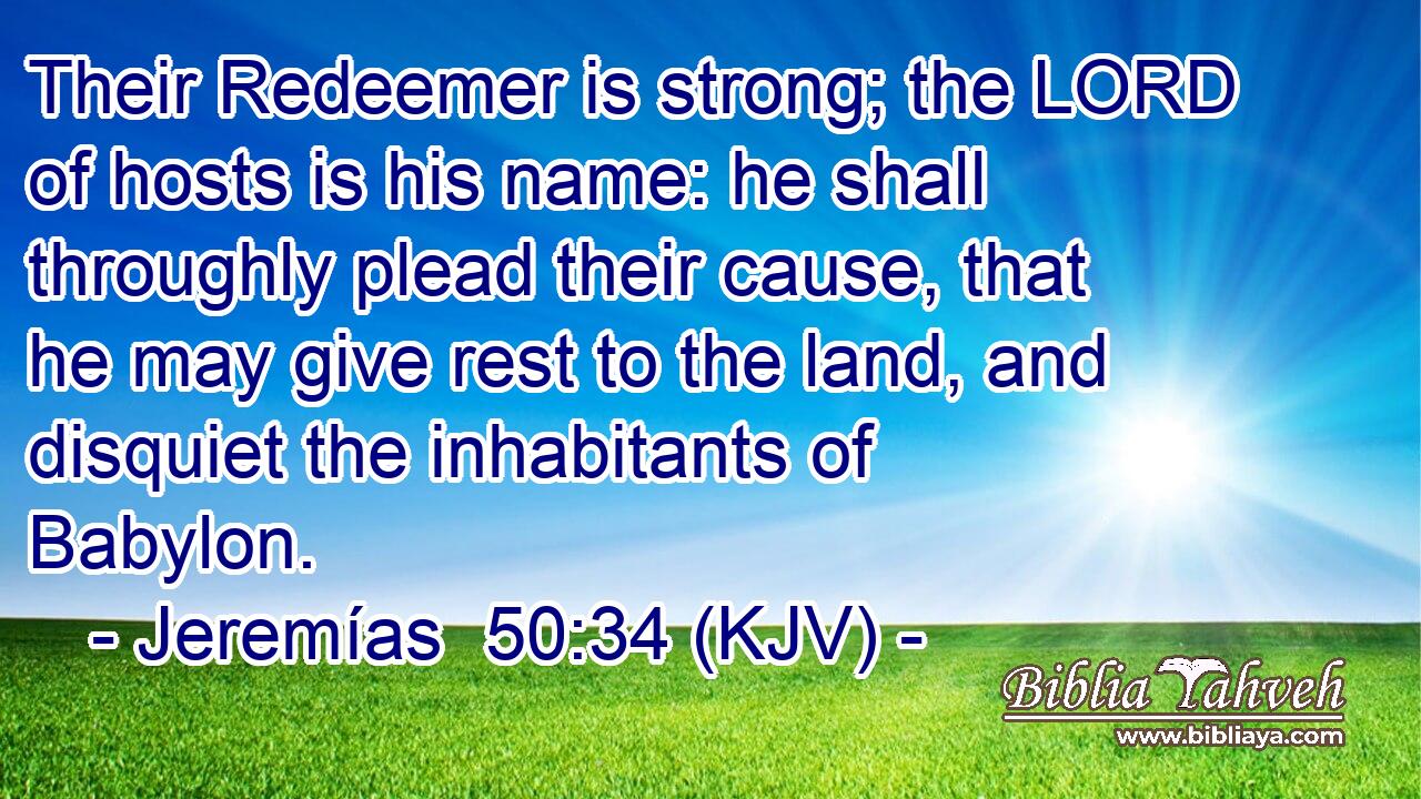 Their Redeemer is strong; the LORD of hosts is his name: he shall throughly plead their cause, that he may give rest to the land, and disquiet the inhabitants of Babylon.
