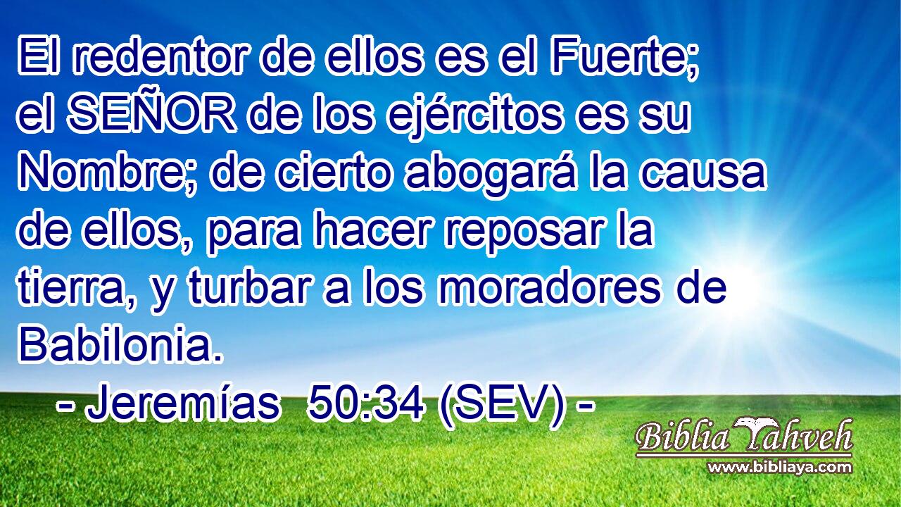 El redentor de ellos es el Fuerte; el SEÑOR de los ejércitos es su Nombre; de cierto abogará la causa de ellos, para hacer reposar la tierra, y turbar a los moradores de Babilonia.
