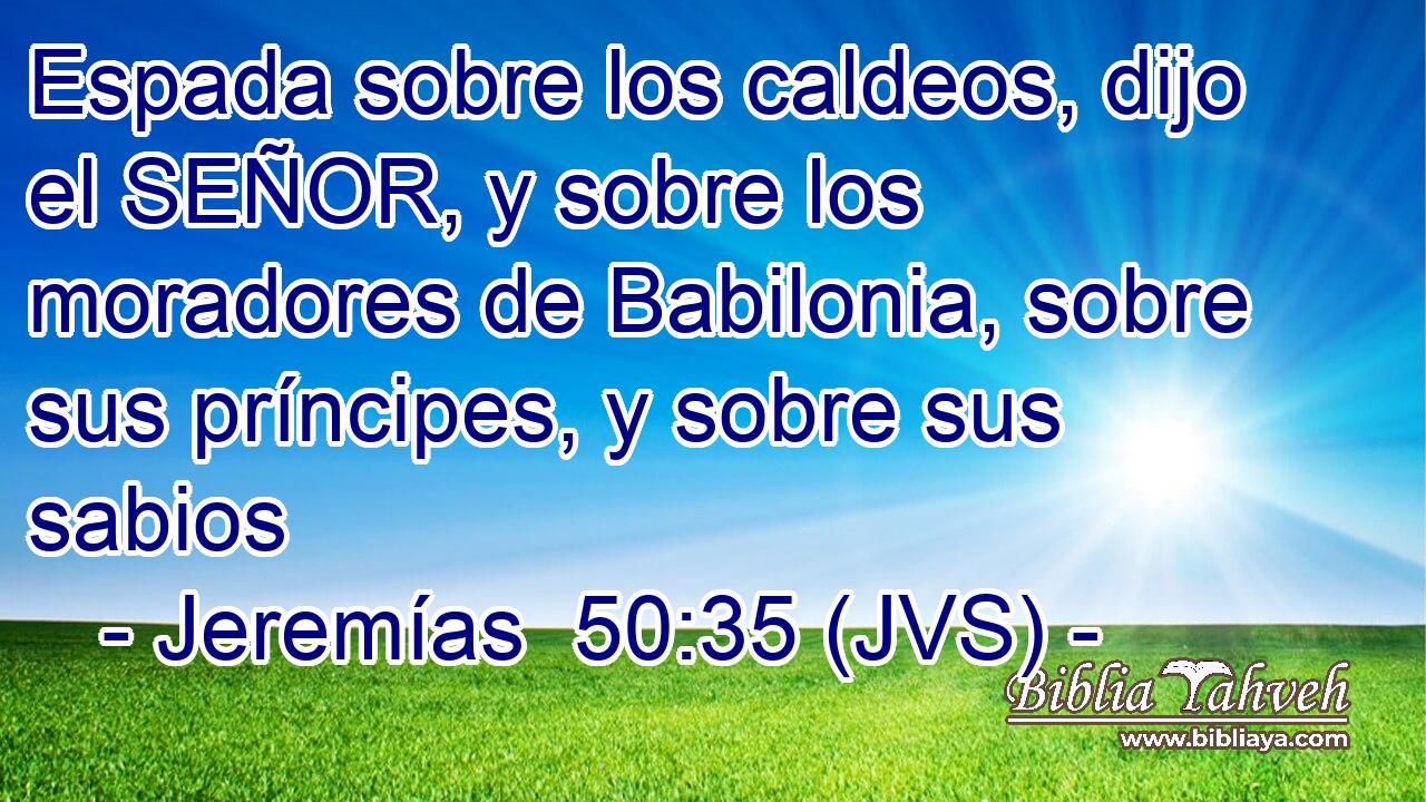 Espada sobre los caldeos, dijo el SEÑOR, y sobre los moradores de Babilonia, sobre sus príncipes, y sobre sus sabios