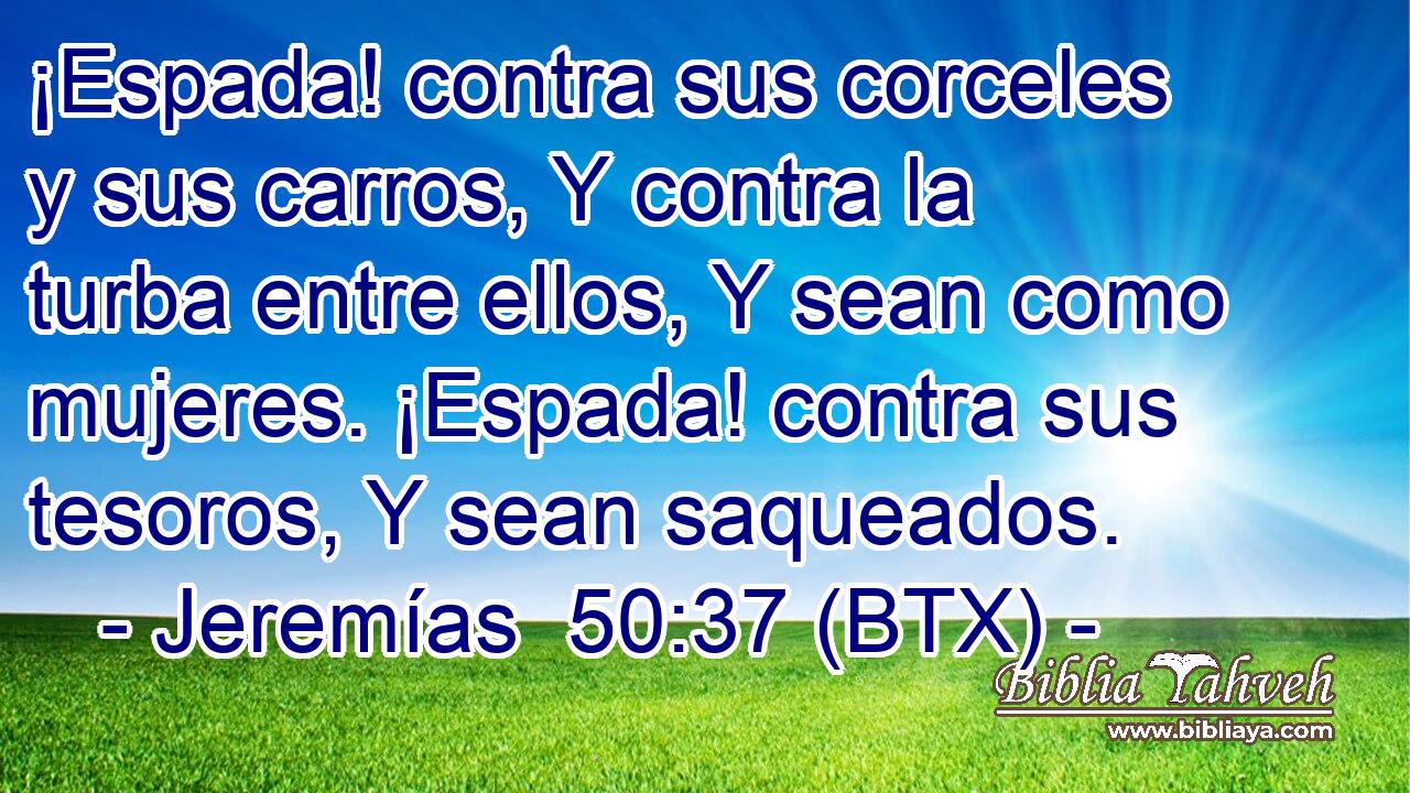 ¡Espada! contra sus corceles y sus carros, Y contra la turba entre ellos, Y sean como mujeres. ¡Espada! contra sus tesoros, Y sean saqueados.