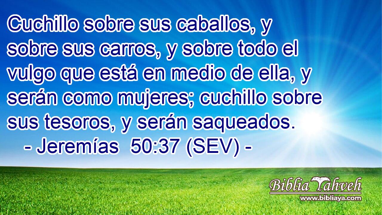 Cuchillo sobre sus caballos, y sobre sus carros, y sobre todo el vulgo que está en medio de ella, y serán como mujeres; cuchillo sobre sus tesoros, y serán saqueados.