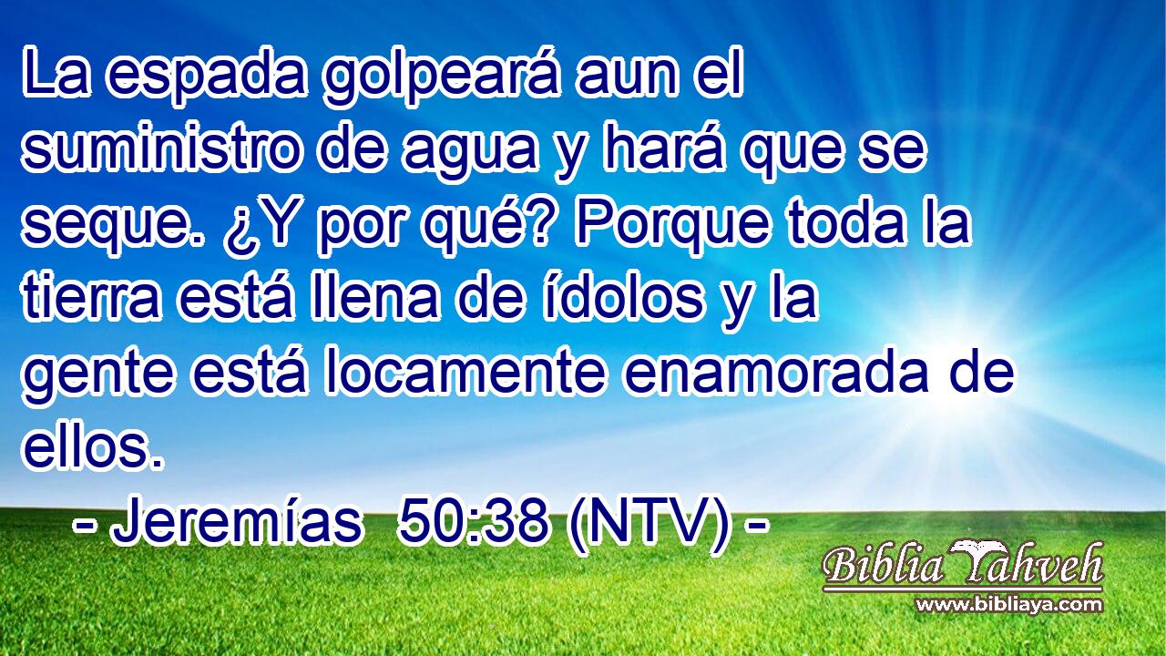 La espada golpeará aun el suministro de agua y hará que se seque. ¿Y por qué? Porque toda la tierra está llena de ídolos y la gente está locamente enamorada de ellos.