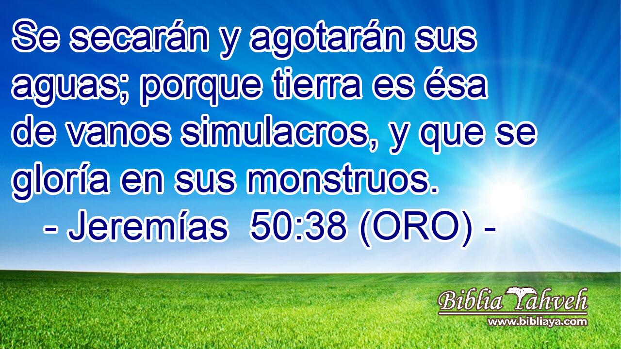  Se secarán y agotarán sus aguas; porque tierra es ésa de vanos simulacros, y que se gloría en sus monstruos. 