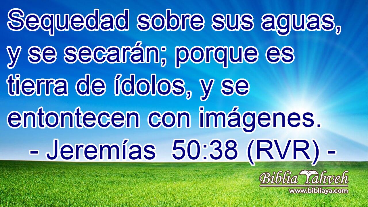 Sequedad sobre sus aguas, y se secarán; porque es tierra de ídolos, y se entontecen con imágenes.