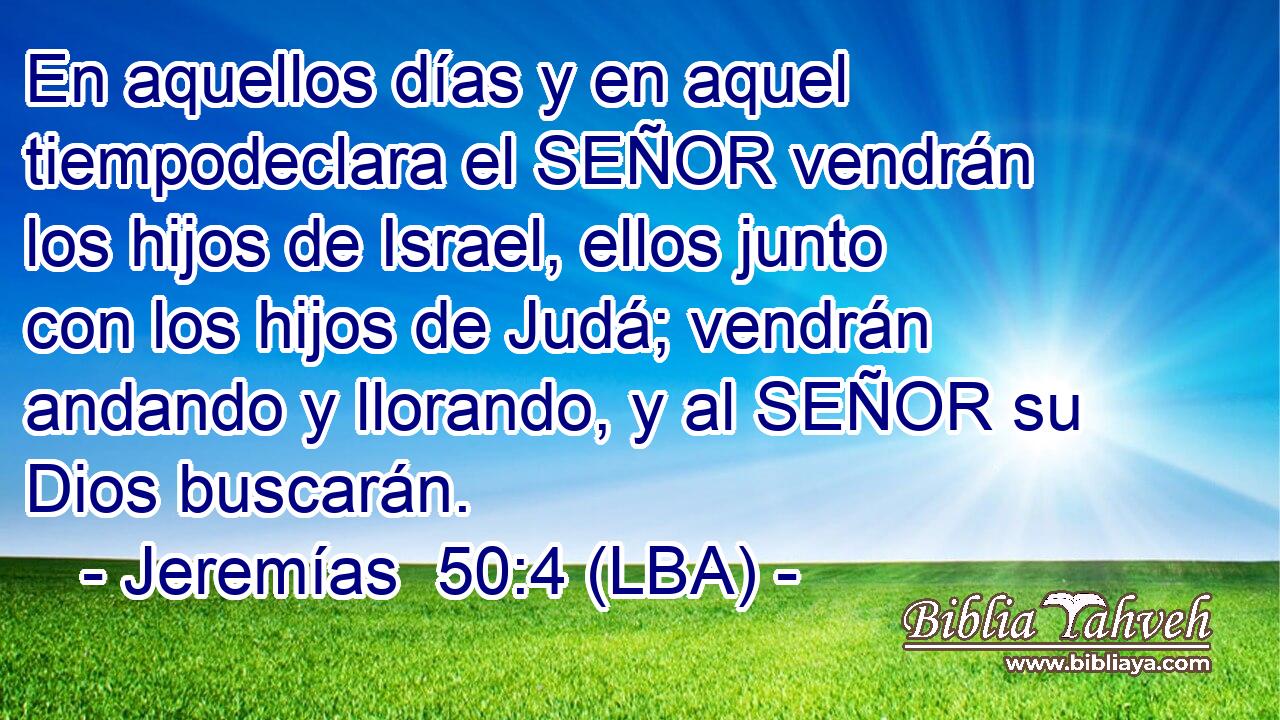 En aquellos días y en aquel tiempodeclara el SEÑOR vendrán los hijos de Israel, ellos junto con los hijos de Judá; vendrán andando y llorando, y al SEÑOR su Dios buscarán.