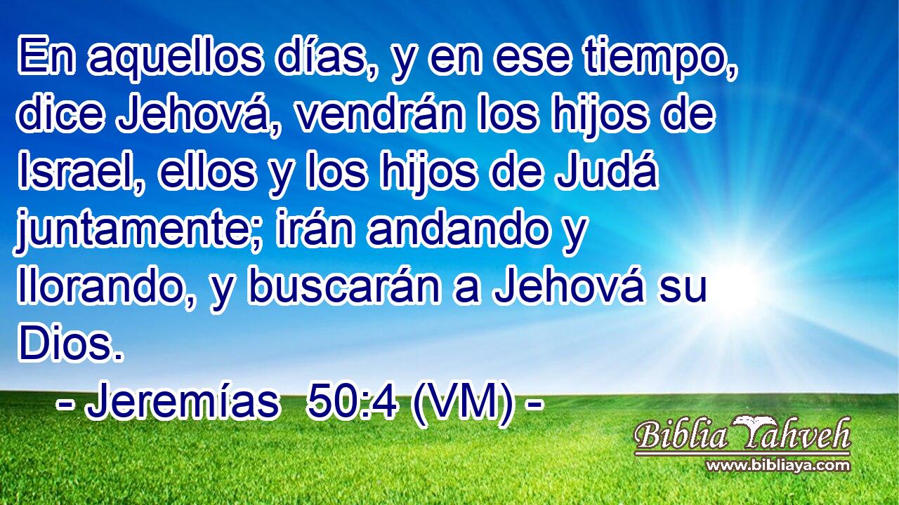  En aquellos días, y en ese tiempo, dice Jehová, vendrán los hijos de Israel, ellos y los hijos de Judá juntamente; irán andando y llorando, y buscarán a Jehová su Dios. 