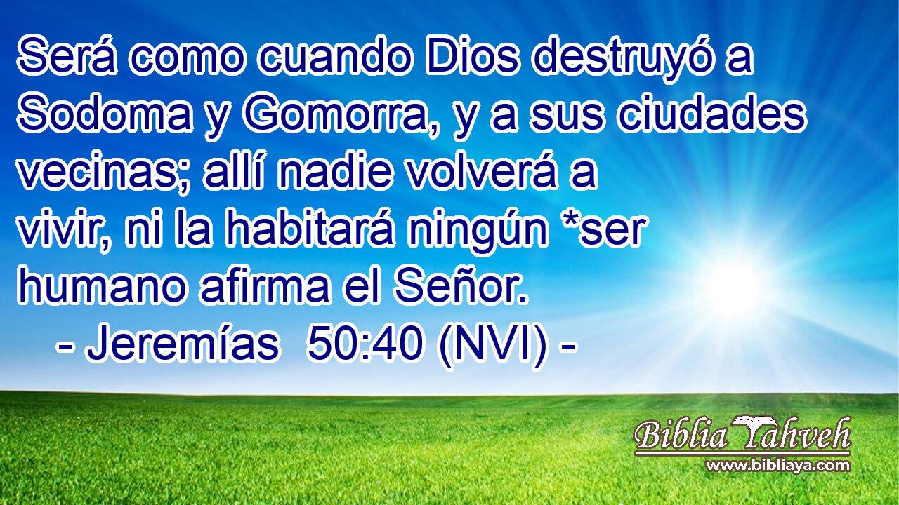  Será como cuando Dios destruyó a Sodoma y Gomorra, y a sus ciudades vecinas; allí nadie volverá a vivir, ni la habitará ningún *ser humano afirma el Señor. 