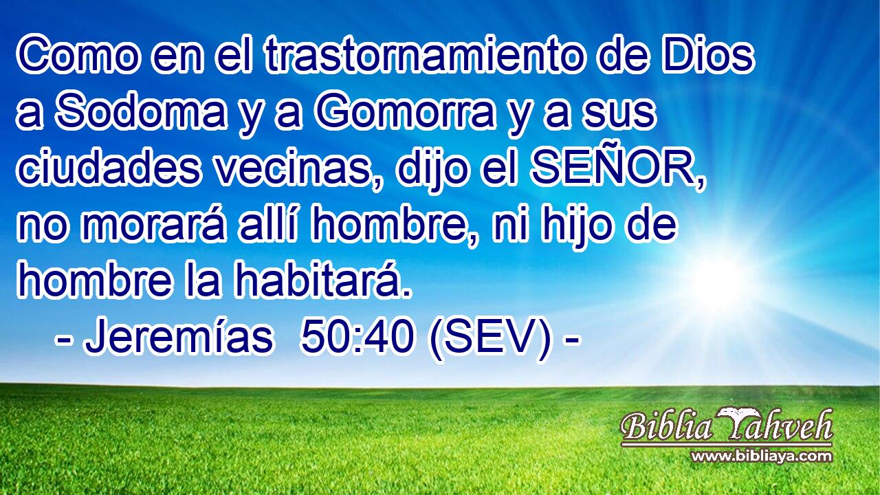 Como en el trastornamiento de Dios a Sodoma y a Gomorra y a sus ciudades vecinas, dijo el SEÑOR, no morará allí hombre, ni hijo de hombre la habitará.
