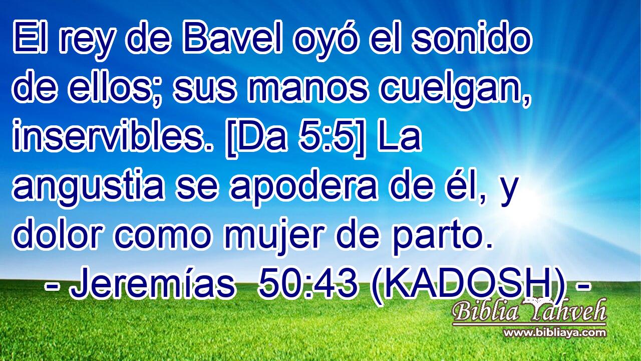  El rey de Bavel oyó el sonido de ellos; sus manos cuelgan, inservibles. [Da 5:5] La angustia se apodera de él, y dolor como mujer de parto. 