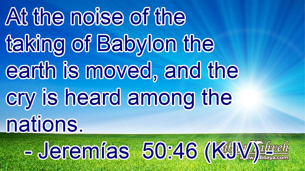 At the noise of the taking of Babylon the earth is moved, and the cry is heard among the nations.