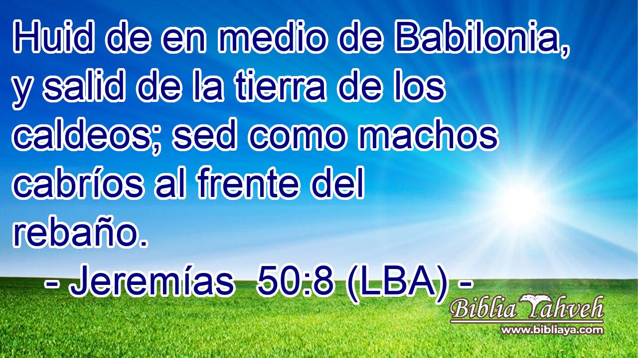 Huid de en medio de Babilonia, y salid de la tierra de los caldeos; sed como machos cabríos al frente del rebaño.