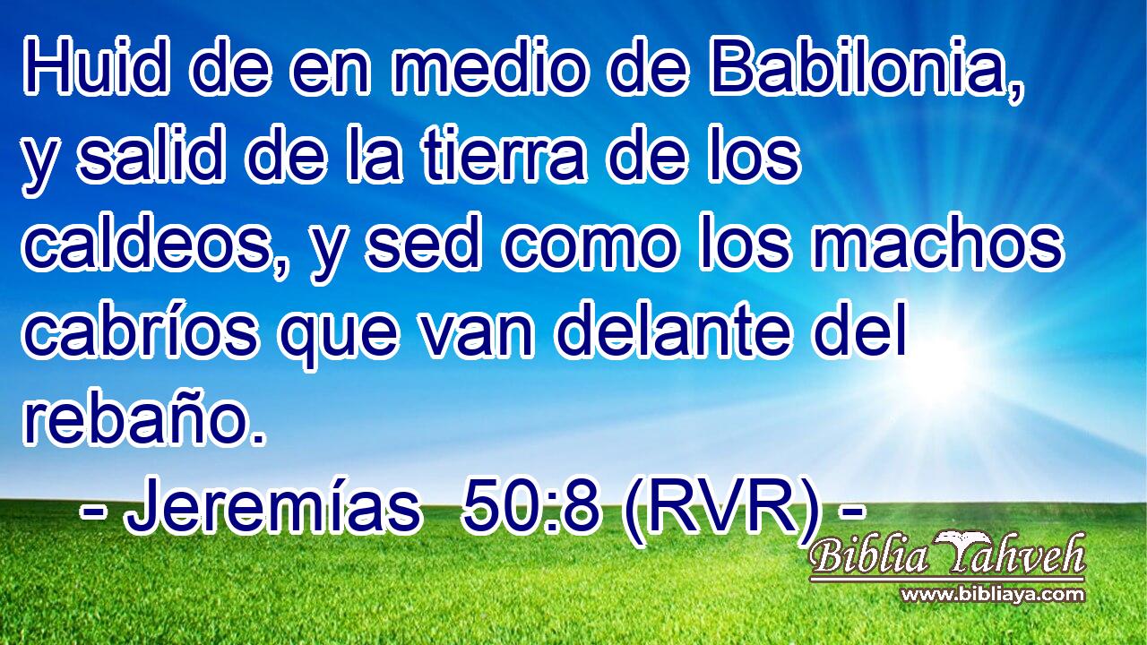 Huid de en medio de Babilonia, y salid de la tierra de los caldeos, y sed como los machos cabríos que van delante del rebaño.