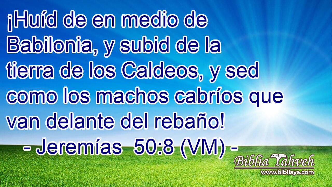  ¡Huíd de en medio de Babilonia, y subid de la tierra de los Caldeos, y sed como los machos cabríos que van delante del rebaño! 
